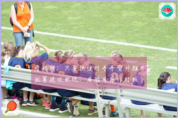 詹姆斯：只要扶住对手手臂并推开就算进攻犯规，肩膀可用作对抗