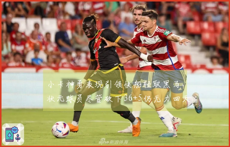 小卡神勇表现引领快船轻取黑马，状元球员尽管砍下36+5仍无力回天