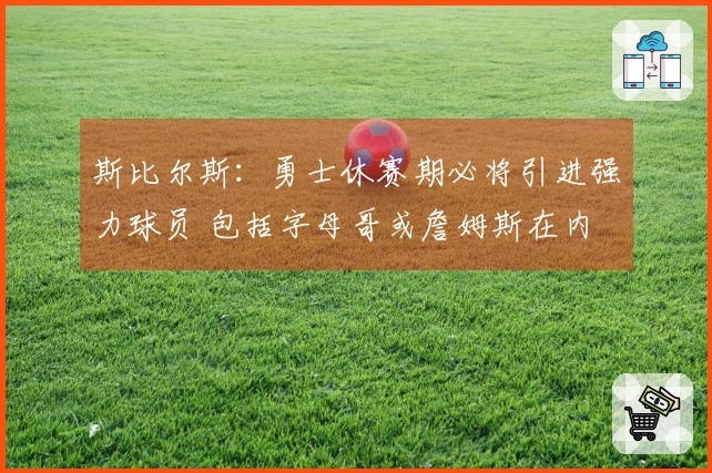 斯比尔斯：勇士休赛期必将引进强力球员 包括字母哥或詹姆斯在内