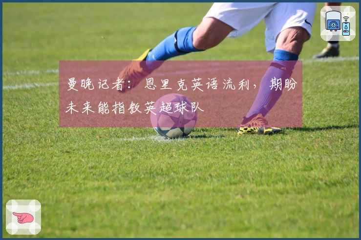 曼晚记者：恩里克英语流利，期盼未来能指教英超球队