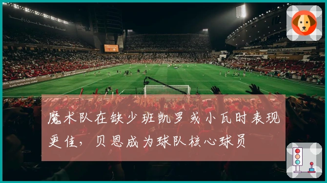 魔术队在缺少班凯罗或小瓦时表现更佳，贝恩成为球队核心球员