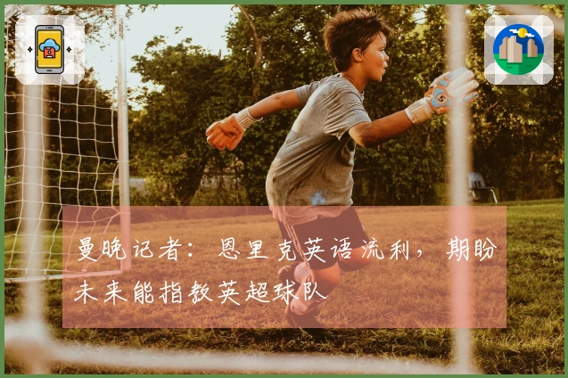 曼晚记者：恩里克英语流利，期盼未来能指教英超球队