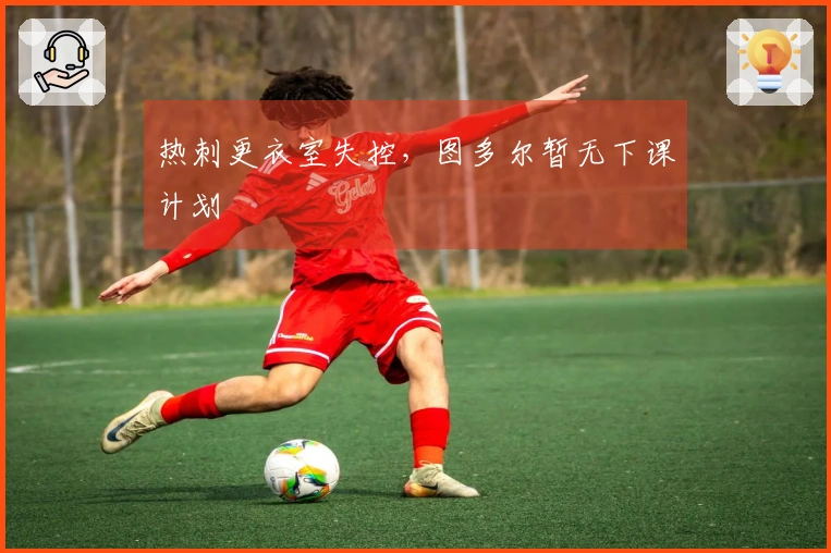 热刺更衣室失控，图多尔暂无下课计划