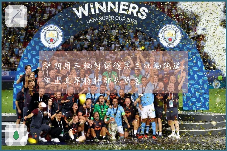 伊朗用车辆封锁德黑兰机场跑道，阻止美军特种部队降落