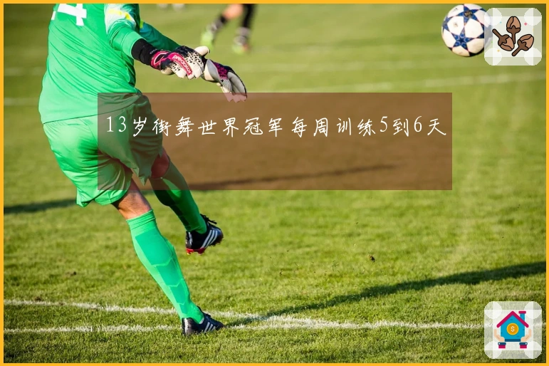 13岁街舞世界冠军每周训练5到6天