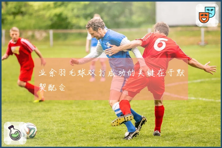 业余羽毛球双打成功的关键在于默契配合