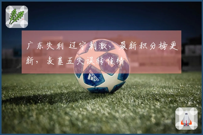 广东失利 辽宁刺激，最新积分榜更新，麦基五失误转佳绩