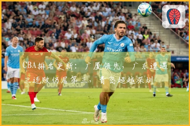 CBA排名更新：广厦领先，广东遭遇三连败仍居第三，青岛超越深圳
