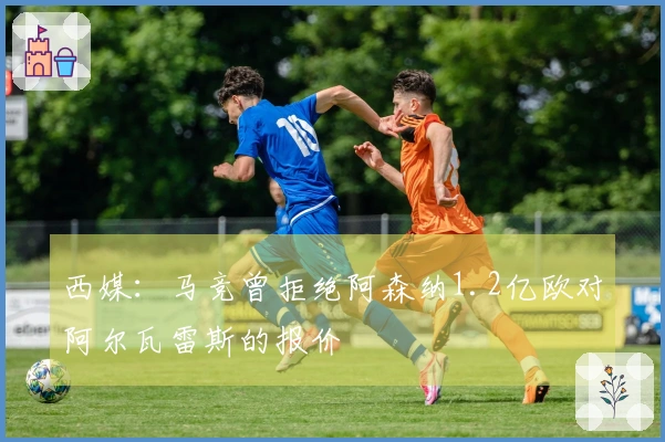 西媒：马竞曾拒绝阿森纳1.2亿欧对阿尔瓦雷斯的报价