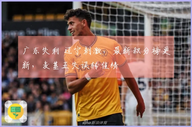 广东失利 辽宁刺激，最新积分榜更新，麦基五失误转佳绩