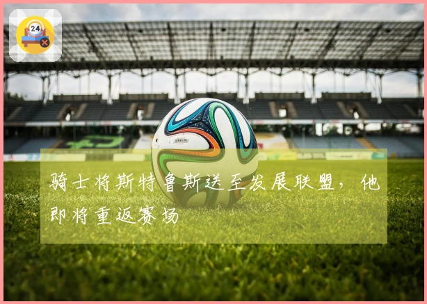 骑士将斯特鲁斯送至发展联盟，他即将重返赛场