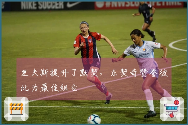 里夫斯提升了默契，东契奇赞誉彼此为最佳组合