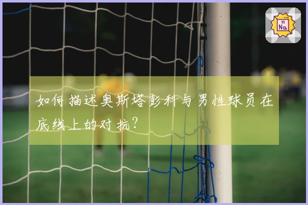 如何描述奥斯塔彭科与男性球员在底线上的对抗？