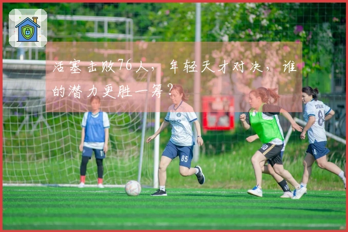 活塞击败76人，年轻天才对决，谁的潜力更胜一筹？