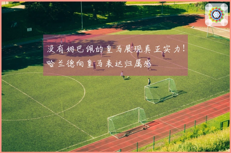 没有姆巴佩的皇马展现真正实力！哈兰德向皇马表达归属感