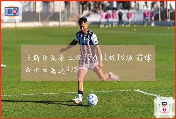 卡斯尔无奈三双30分11板10助 罚球命中率高达92%