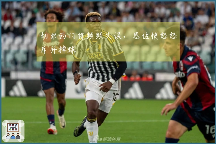 切尔西门将频频失误，恩佐愤怒怒斥并摔球
