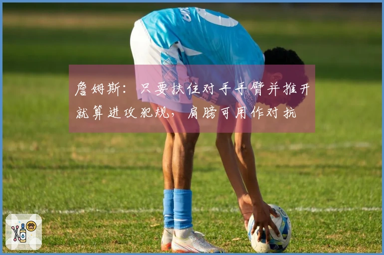 詹姆斯：只要扶住对手手臂并推开就算进攻犯规，肩膀可用作对抗