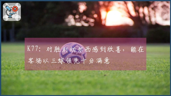 K77：对胜利切尔西感到欣喜，能在客场以三球领先十分满意