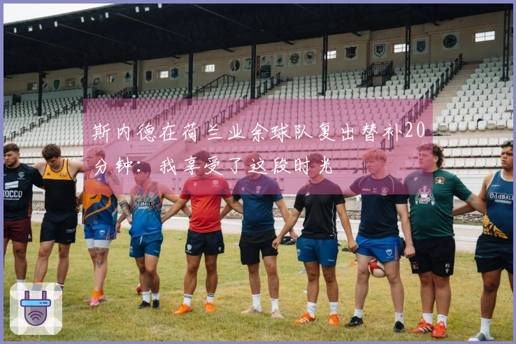斯内德在荷兰业余球队复出替补20分钟：我享受了这段时光