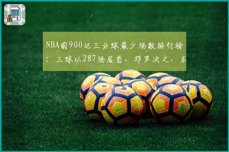 NBA前900记三分球最少场数排行榜：三球以287场居首，邓罗次之，东契奇排第三