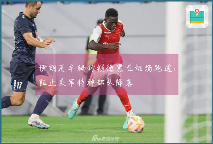 伊朗用车辆封锁德黑兰机场跑道，阻止美军特种部队降落