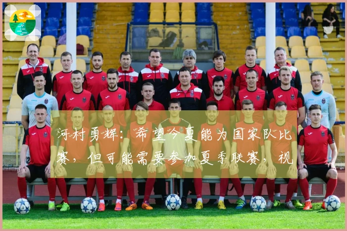 河村勇辉：希望今夏能为国家队比赛，但可能需要参加夏季联赛，视合同而定