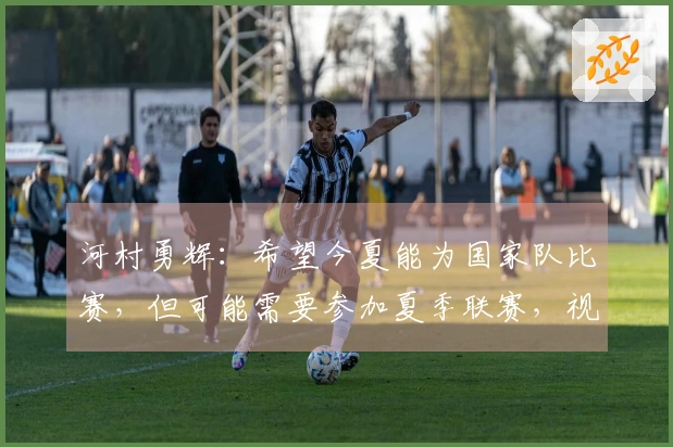 河村勇辉：希望今夏能为国家队比赛，但可能需要参加夏季联赛，视合同而定