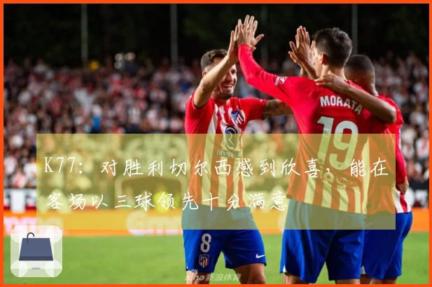 K77：对胜利切尔西感到欣喜，能在客场以三球领先十分满意